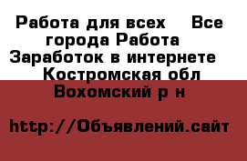 Работа для всех! - Все города Работа » Заработок в интернете   . Костромская обл.,Вохомский р-н